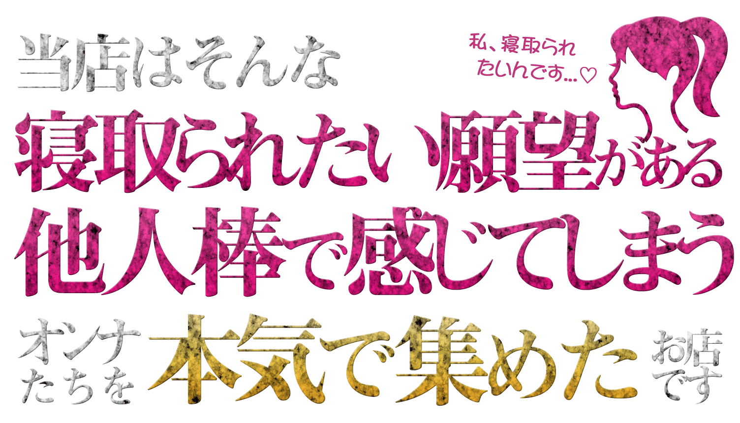 当店はそんな寝取られたい願望がある他人棒で感じてしまうオンナたちを本気で集めたお店です